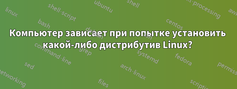 Компьютер зависает при попытке установить какой-либо дистрибутив Linux?