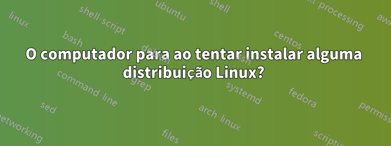 O computador para ao tentar instalar alguma distribuição Linux?