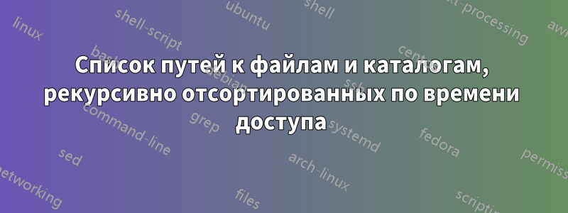 Список путей к файлам и каталогам, рекурсивно отсортированных по времени доступа