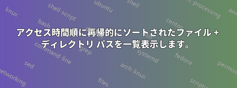 アクセス時間順に再帰的にソートされたファイル + ディレクトリ パスを一覧表示します。