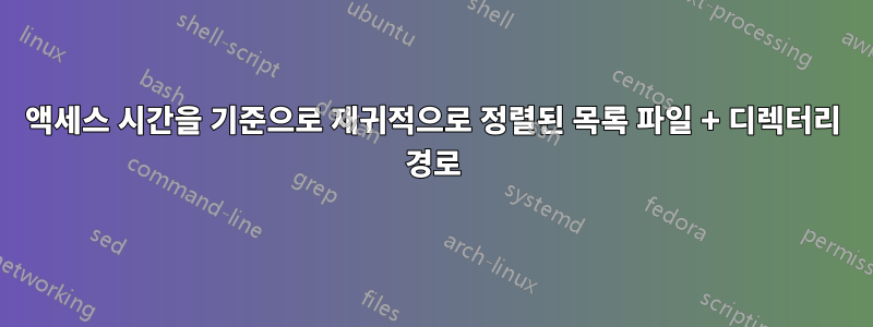 액세스 시간을 기준으로 재귀적으로 정렬된 목록 파일 + 디렉터리 경로