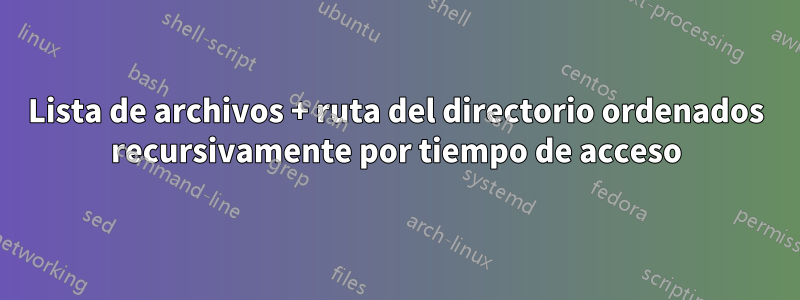 Lista de archivos + ruta del directorio ordenados recursivamente por tiempo de acceso