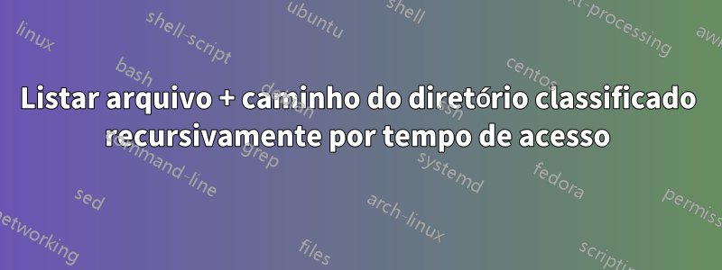 Listar arquivo + caminho do diretório classificado recursivamente por tempo de acesso