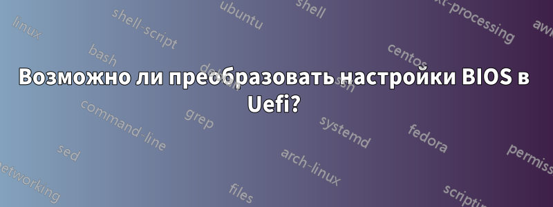 Возможно ли преобразовать настройки BIOS в Uefi?