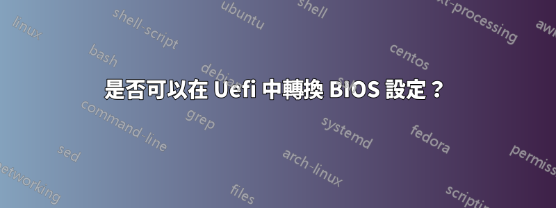 是否可以在 Uefi 中轉換 BIOS 設定？