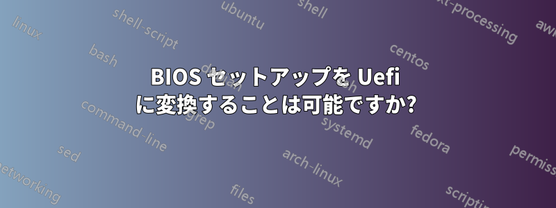 BIOS セットアップを Uefi に変換することは可能ですか?