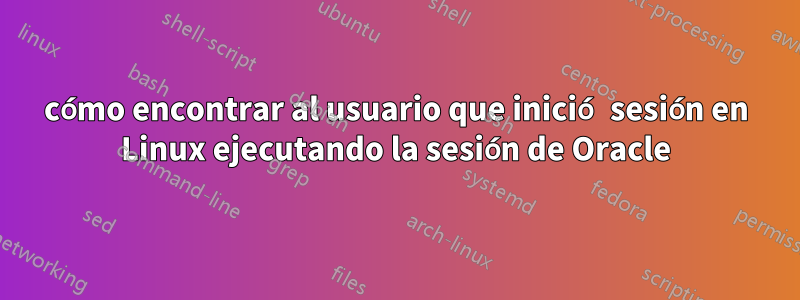 cómo encontrar al usuario que inició sesión en Linux ejecutando la sesión de Oracle