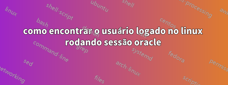 como encontrar o usuário logado no linux rodando sessão oracle