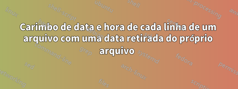 Carimbo de data e hora de cada linha de um arquivo com uma data retirada do próprio arquivo 