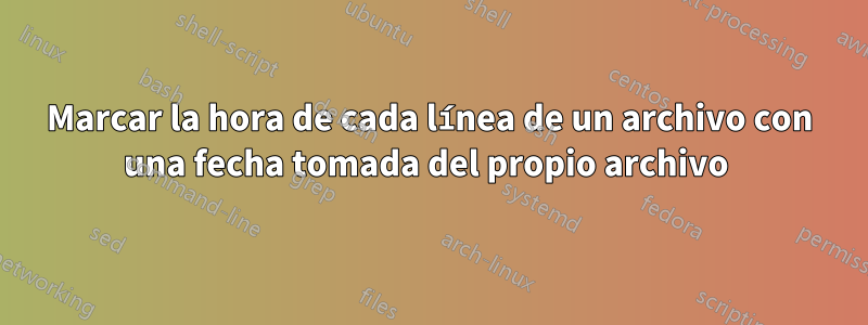 Marcar la hora de cada línea de un archivo con una fecha tomada del propio archivo 