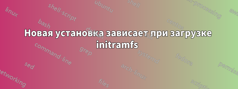 Новая установка зависает при загрузке initramfs 