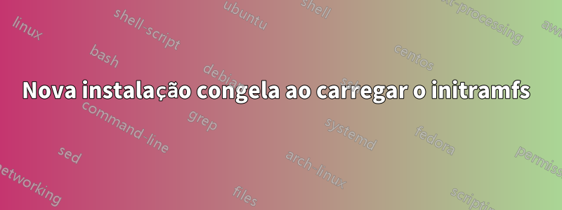 Nova instalação congela ao carregar o initramfs 