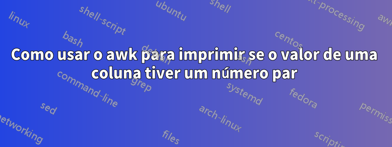 Como usar o awk para imprimir se o valor de uma coluna tiver um número par