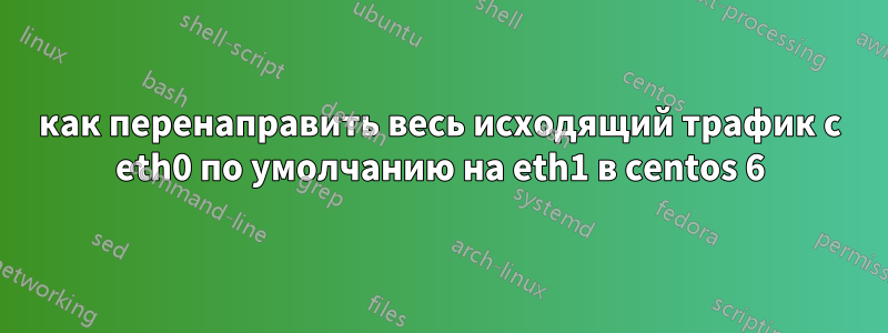 как перенаправить весь исходящий трафик с eth0 по умолчанию на eth1 в centos 6