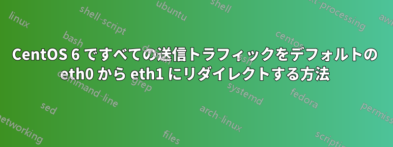 CentOS 6 ですべての送信トラフィックをデフォルトの eth0 から eth1 にリダイレクトする方法