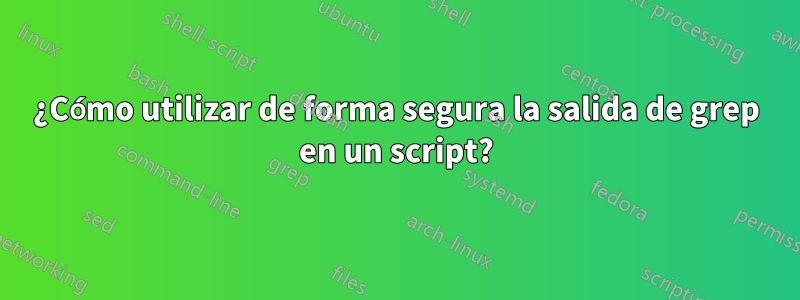 ¿Cómo utilizar de forma segura la salida de grep en un script?