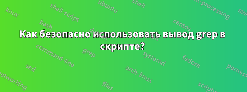 Как безопасно использовать вывод grep в скрипте?