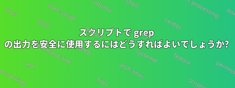 スクリプトで grep の出力を安全に使用するにはどうすればよいでしょうか?