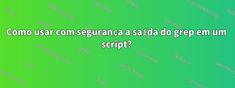 Como usar com segurança a saída do grep em um script?