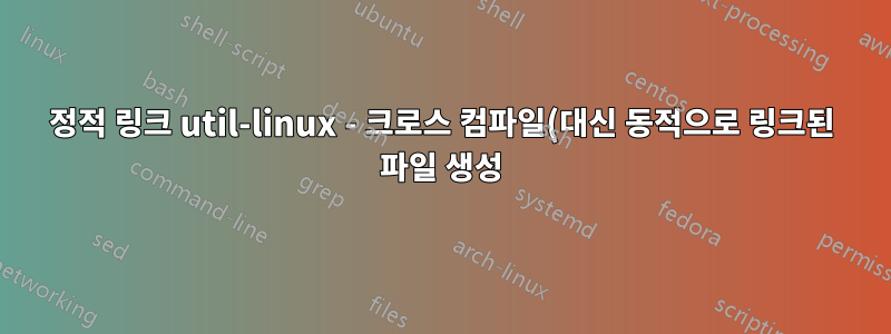정적 링크 util-linux - 크로스 컴파일(대신 동적으로 링크된 파일 생성)