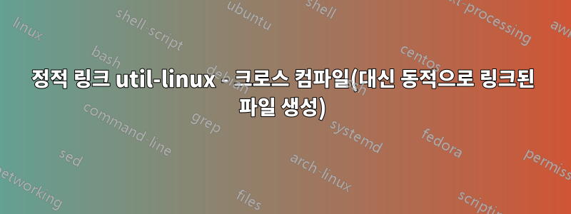 정적 링크 util-linux - 크로스 컴파일(대신 동적으로 링크된 파일 생성)