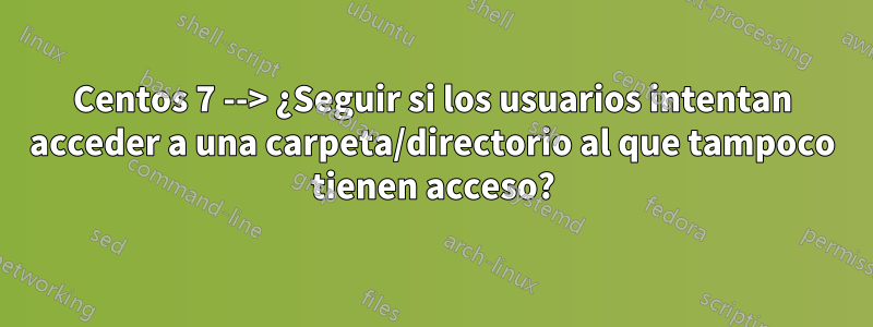 Centos 7 --> ¿Seguir si los usuarios intentan acceder a una carpeta/directorio al que tampoco tienen acceso?