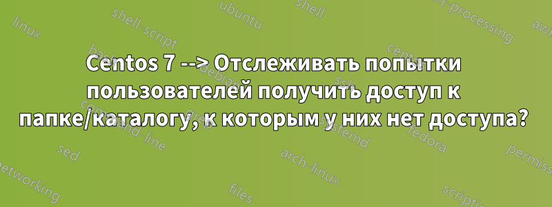 Centos 7 --> Отслеживать попытки пользователей получить доступ к папке/каталогу, к которым у них нет доступа?