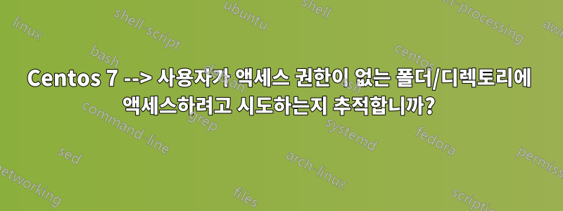 Centos 7 --> 사용자가 액세스 권한이 없는 폴더/디렉토리에 액세스하려고 시도하는지 추적합니까?