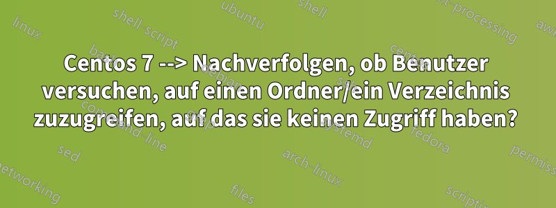 Centos 7 --> Nachverfolgen, ob Benutzer versuchen, auf einen Ordner/ein Verzeichnis zuzugreifen, auf das sie keinen Zugriff haben?