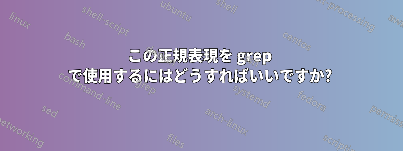 この正規表現を grep で使用するにはどうすればいいですか?