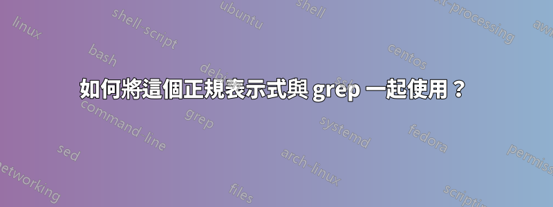 如何將這個正規表示式與 grep 一起使用？