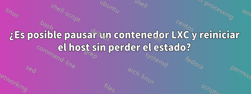 ¿Es posible pausar un contenedor LXC y reiniciar el host sin perder el estado?