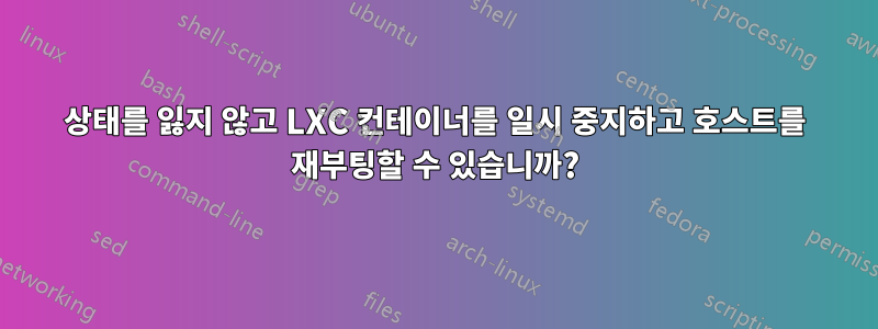 상태를 잃지 않고 LXC 컨테이너를 일시 중지하고 호스트를 재부팅할 수 있습니까?