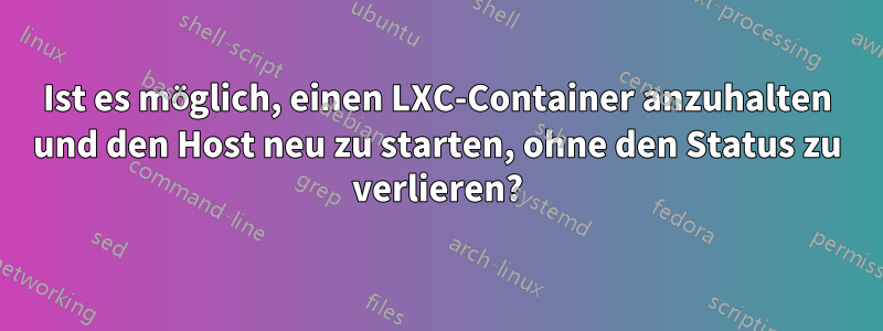 Ist es möglich, einen LXC-Container anzuhalten und den Host neu zu starten, ohne den Status zu verlieren?