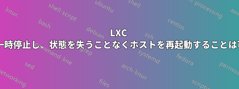 LXC コンテナを一時停止し、状態を失うことなくホストを再起動することは可能ですか?