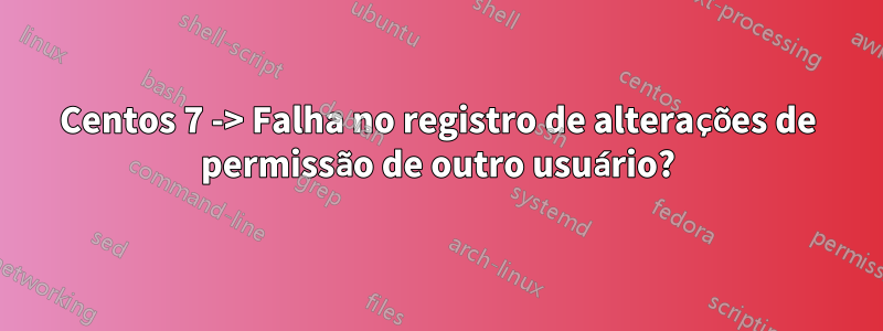 Centos 7 -> Falha no registro de alterações de permissão de outro usuário?