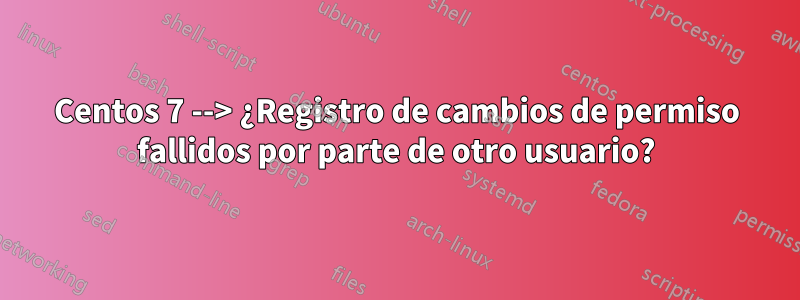 Centos 7 --> ¿Registro de cambios de permiso fallidos por parte de otro usuario?