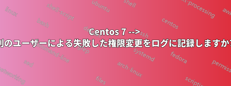 Centos 7 --> 別のユーザーによる失敗した権限変更をログに記録しますか?