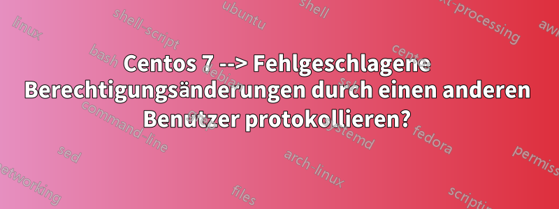 Centos 7 --> Fehlgeschlagene Berechtigungsänderungen durch einen anderen Benutzer protokollieren?