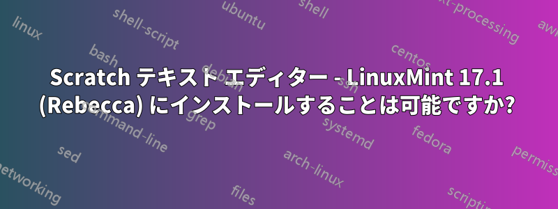 Scratch テキスト エディター - LinuxMint 17.1 (Rebecca) にインストールすることは可能ですか?