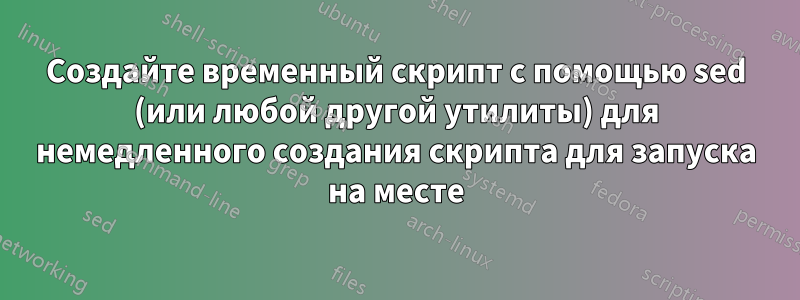 Создайте временный скрипт с помощью sed (или любой другой утилиты) для немедленного создания скрипта для запуска на месте