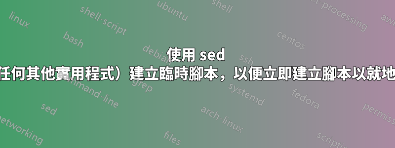 使用 sed （或任何其他實用程式）建立臨時腳本，以便立即建立腳本以就地執行