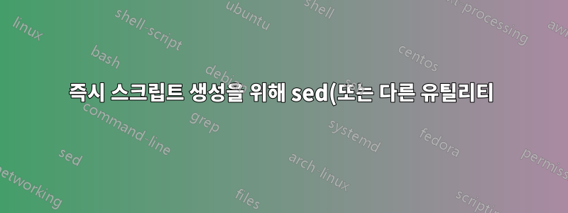 즉시 스크립트 생성을 위해 sed(또는 다른 유틸리티)를 사용하여 임시 스크립트를 생성하여 내부에서 실행