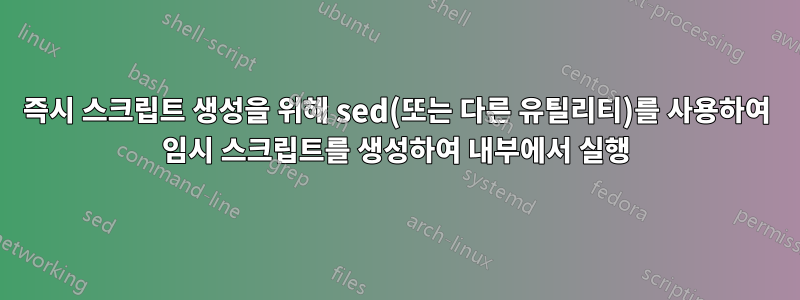 즉시 스크립트 생성을 위해 sed(또는 다른 유틸리티)를 사용하여 임시 스크립트를 생성하여 내부에서 실행