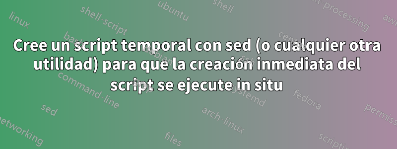 Cree un script temporal con sed (o cualquier otra utilidad) para que la creación inmediata del script se ejecute in situ