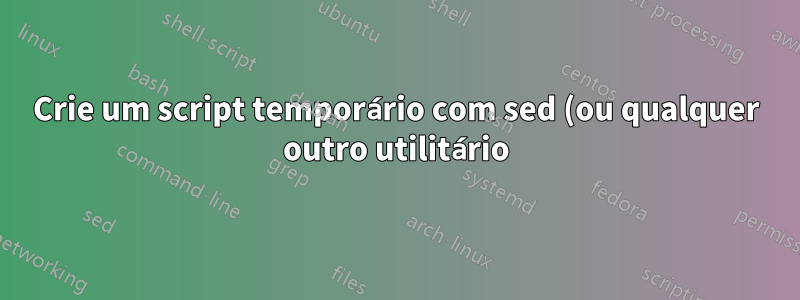 Crie um script temporário com sed (ou qualquer outro utilitário) para criação imediata de script para execução no local