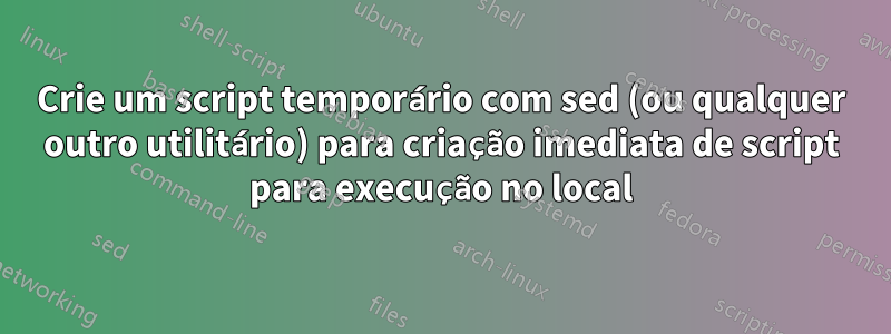 Crie um script temporário com sed (ou qualquer outro utilitário) para criação imediata de script para execução no local