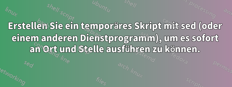 Erstellen Sie ein temporäres Skript mit sed (oder einem anderen Dienstprogramm), um es sofort an Ort und Stelle ausführen zu können.