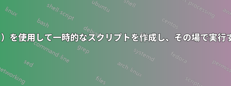 sed（またはその他のユーティリティ）を使用して一時的なスクリプトを作成し、その場で実行するスクリプトをすぐに作成します。