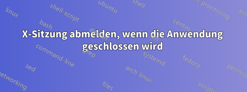 X-Sitzung abmelden, wenn die Anwendung geschlossen wird